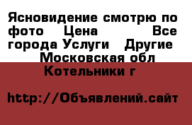 Ясновидение смотрю по фото  › Цена ­ 2 000 - Все города Услуги » Другие   . Московская обл.,Котельники г.